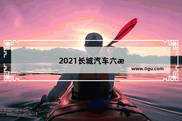 2021长城汽车六月销量快报