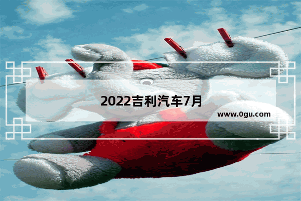 2022吉利汽车7月份销量